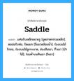 saddle แปลว่า?, คำศัพท์ช่างภาษาอังกฤษ - ไทย saddle คำศัพท์ภาษาอังกฤษ saddle แปลว่า แท่นรับเหล็กขยายรู [อุตสาหกรรมเหล็ก]; ตอม่อรับท่อ, รัดแยก [สิ่งแวดล้อมน้ำ]; ร่องบนไม้โกลน, ร่องบนไม้ลูกระนาด, ช่องสันเขา, กิ่วเขา [ป่าไม้]; ร่องต่ำบนสันเขา [โยธา]