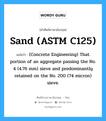 (Concrete Engineering) That portion of an aggregate passing the No. 4 (4.76 mm) sieve and predominantly retained on the No. 200 (74 micron) sieve. ภาษาอังกฤษ?, คำศัพท์ช่างภาษาอังกฤษ - ไทย (Concrete Engineering) That portion of an aggregate passing the No. 4 (4.76 mm) sieve and predominantly retained on the No. 200 (74 micron) sieve. คำศัพท์ภาษาอังกฤษ (Concrete Engineering) That portion of an aggregate passing the No. 4 (4.76 mm) sieve and predominantly retained on the No. 200 (74 micron) sieve. แปลว่า Sand (ASTM C125)