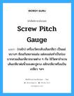 screw pitch gauge แปลว่า?, คำศัพท์ช่างภาษาอังกฤษ - ไทย screw pitch gauge คำศัพท์ภาษาอังกฤษ screw pitch gauge แปลว่า (กลไก) เครื่องวัดระดับเส้นเกลียว เป็นแผ่นบางๆ ซ้อนกันหลายแผ่น แต่ละแผ่นทำเป็นร่องบากสวมเส้นเกลียวขนาดต่าง ๆ กัน ใช้วัดหาจำนวนเส้นเกลียวต่อนิ้วของตะปูควง สลักเกลียวหรือแป้นเกลียว ฯลฯ