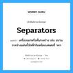 separators แปลว่า?, คำศัพท์ช่างภาษาอังกฤษ - ไทย separators คำศัพท์ภาษาอังกฤษ separators แปลว่า เครื่องแยกหรือคั่นระหว่าง เช่น ฉนวนระหว่างแผ่นขั้วไฟฟ้าในหม้อแบตเตอรี่ ฯลฯ