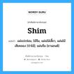 shim แปลว่า?, คำศัพท์ช่างภาษาอังกฤษ - ไทย shim คำศัพท์ภาษาอังกฤษ shim แปลว่า แผ่นปะซ่อม, ไม้จีม, แผ่นไม้เสี้ยว, แผ่นไม้เสียคลอง [ป่าไม้]; แผ่นจีม [ยานยนต์]