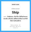 ship แปลว่า?, คำศัพท์ช่างภาษาอังกฤษ - ไทย ship คำศัพท์ภาษาอังกฤษ ship แปลว่า เรือเดินทะเล ,เรือกำปั่น (ใช้เป็นคำสะแลง หมายถึง เครื่องบิน แต่ก็ไม่น่าจะใช้เพราะจะทำให้เกิดความสับสนได้ง่าย