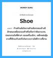 shoe แปลว่า?, คำศัพท์ช่างภาษาอังกฤษ - ไทย shoe คำศัพท์ภาษาอังกฤษ shoe แปลว่า ก้านห้ามล้อในจานห้ามล้อรถสองข้างมีลักษณะเหมือนรองเท้าหรือเรียกว่าคันขาเบรค, ปลอกสวมในที่ต่างๆ ของเครื่องจักร, เหล็กหล่อหุ้มยางที่ใช้รองรับสปริงในระบบรางไฟฟ้ารางที่สาม