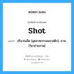 shot แปลว่า?, คำศัพท์ช่างภาษาอังกฤษ - ไทย shot คำศัพท์ภาษาอังกฤษ shot แปลว่า ปริมาณฉีด [อุตสาหกรรมพลาสติก]; ภาพ [วิชาถ่ายภาพ]