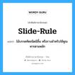 slide-rule แปลว่า?, คำศัพท์ช่างภาษาอังกฤษ - ไทย slide-rule คำศัพท์ภาษาอังกฤษ slide-rule แปลว่า ไม้บรรดทัดชนิดมิลิ้น หรือรางสำหรับใช้คูณหารตามหลัก