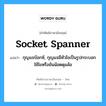 socket spanner แปลว่า?, คำศัพท์ช่างภาษาอังกฤษ - ไทย socket spanner คำศัพท์ภาษาอังกฤษ socket spanner แปลว่า กุญแจบ๊อกซ์, กุญแจมีหัวไขเป็นรูปกระบอกใช้ไขหรือขันน้อตดุมล้อ