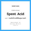 spent acid แปลว่า?, คำศัพท์ช่างภาษาอังกฤษ - ไทย spent acid คำศัพท์ภาษาอังกฤษ spent acid แปลว่า กรดหรือน้ำกรดที่เสื่อมคุณภาพแล้ว