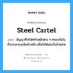 steel cartel แปลว่า?, คำศัพท์ช่างภาษาอังกฤษ - ไทย steel cartel คำศัพท์ภาษาอังกฤษ steel cartel แปลว่า สัญญาที่บริษัททำเหล็กต่าง ๆ ตกลงกันในเรื่องราคาและสินค้าเหล็ก เพื่อไม่ให้แย่งกันจำหน่าย