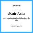 stub axle แปลว่า?, คำศัพท์ช่างภาษาอังกฤษ - ไทย stub axle คำศัพท์ภาษาอังกฤษ stub axle แปลว่า คานสั้นของล้อหน้ารถที่บังคับให้ล้อหน้าหักเลี้ยว