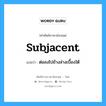 subjacent แปลว่า?, คำศัพท์ช่างภาษาอังกฤษ - ไทย subjacent คำศัพท์ภาษาอังกฤษ subjacent แปลว่า ต่อลงไปข้างล่างเบื้องใต้