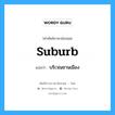 suburb แปลว่า?, คำศัพท์ช่างภาษาอังกฤษ - ไทย suburb คำศัพท์ภาษาอังกฤษ suburb แปลว่า บริเวณชานเมือง