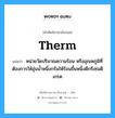 therm แปลว่า?, คำศัพท์ช่างภาษาอังกฤษ - ไทย therm คำศัพท์ภาษาอังกฤษ therm แปลว่า หน่วยวัดปริมาณความร้อน หรืออุณหภูมิที่ต้องการให้อุ่นน้ำหนึ่งกรัมให้ร้อนขึ้นหนึ่งดีกรีเซนดิเกรด