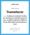 transducer แปลว่า?, คำศัพท์ช่างภาษาอังกฤษ - ไทย transducer คำศัพท์ภาษาอังกฤษ transducer แปลว่า ตัวเปลี่ยนแปร [คอมพิวเตอร์]; ตัวเปลี่ยนแปร, ตัวแปรสัญญาณ [เทคโนโลยีสารสนเทศ]; ตัวแปลง, ทรานส์ดิวเซอร์ [ไฟฟ้ากำลัง, ไฟฟ้าสื่อสาร]; ตัวแปลง [อิเล็กทรอนิกส์]; เครื่องแปลงสัญญาณ [โยธา]