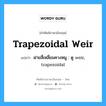 trapezoidal weir แปลว่า?, คำศัพท์ช่างภาษาอังกฤษ - ไทย trapezoidal weir คำศัพท์ภาษาอังกฤษ trapezoidal weir แปลว่า ฝายสี่เหลี่ยมคางหมู : ดู weir, trapezoidal