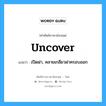 uncover แปลว่า?, คำศัพท์ช่างภาษาอังกฤษ - ไทย uncover คำศัพท์ภาษาอังกฤษ uncover แปลว่า เปิดฝา, คลายเกลียวฝาครอบออก