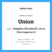 union แปลว่า?, คำศัพท์ช่างภาษาอังกฤษ - ไทย union คำศัพท์ภาษาอังกฤษ union แปลว่า ข้อต่อยูเนียน [สิ่งแวดล้อมน้ำ]; สหภาพ [วิศวกรรมอุตสาหการ]