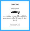 valley แปลว่า?, คำศัพท์ช่างภาษาอังกฤษ - ไทย valley คำศัพท์ภาษาอังกฤษ valley แปลว่า ส่วนย้อย, -หว่างยอด [อิเล็กทรอนิกส์]; ร่องแนวบรรจบระหว่างหลังคา [ช่างก่อสร้าง]; ร่องน้ำ [สำรวจ]