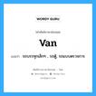 van แปลว่า?, คำศัพท์ช่างภาษาอังกฤษ - ไทย van คำศัพท์ภาษาอังกฤษ van แปลว่า รถบรรทุกเล็กๆ , รถตู้, รถแบบตรวจการ