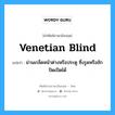 venetian blind แปลว่า?, คำศัพท์ช่างภาษาอังกฤษ - ไทย venetian blind คำศัพท์ภาษาอังกฤษ venetian blind แปลว่า ม่านเกล็ดหน้าต่างหรือประตู ซึ่งรูดหรือชักปิดเปิดได้