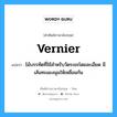 ไม้บรรทัดที่ใช้สำหรับวัดระยะโดยละเอียด มีเส้นทะแยงมุมให้เหลื่อมกัน ภาษาอังกฤษ?, คำศัพท์ช่างภาษาอังกฤษ - ไทย ไม้บรรทัดที่ใช้สำหรับวัดระยะโดยละเอียด มีเส้นทะแยงมุมให้เหลื่อมกัน คำศัพท์ภาษาอังกฤษ ไม้บรรทัดที่ใช้สำหรับวัดระยะโดยละเอียด มีเส้นทะแยงมุมให้เหลื่อมกัน แปลว่า vernier