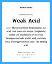 Weak acid แปลว่า?, คำศัพท์ช่างภาษาอังกฤษ - ไทย Weak acid คำศัพท์ภาษาอังกฤษ Weak acid แปลว่า (Environmental Engineering) An acid that does not ionize completely under the conditions of interest. Examples include acetic acid, carbonic acid, and hypochlorous acid. See strong acid.