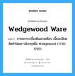 wedgewood ware แปลว่า?, คำศัพท์ช่างภาษาอังกฤษ - ไทย wedgewood ware คำศัพท์ภาษาอังกฤษ wedgewood ware แปลว่า ภาชนะกระเบื้องดินเผาเคลือบ เนื้อละเอียด คิดทำโดยชาวอังกฤษชื่อ Wedgewood (1730-1795)