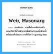 weir, masonary แปลว่า?, คำศัพท์ช่างภาษาอังกฤษ - ไทย weir, masonary คำศัพท์ภาษาอังกฤษ weir, masonary แปลว่า ฝายหินก่อ : ฝายที่ทำจากหินก่อหรือคอนกรีต มีน้ำหนักมากเพื่อต้านกระแสน้ำด้วยน้ำหนักของตัวมันเอง บางทีเรียกว่า gravity weir