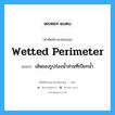 wetted perimeter แปลว่า?, คำศัพท์ช่างภาษาอังกฤษ - ไทย wetted perimeter คำศัพท์ภาษาอังกฤษ wetted perimeter แปลว่า เส้นของรูปร่องน้ำส่วนที่เปียกน้ำ