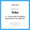 yoke แปลว่า?, คำศัพท์ช่างภาษาอังกฤษ - ไทย yoke คำศัพท์ภาษาอังกฤษ yoke แปลว่า ก้ามปู [ยานยนต์]; โย้ก [ไฟฟ้าสื่อสาร, อิเล็กทรอนิกส์]; โย้ก, โครง [ไฟฟ้ากำลัง]