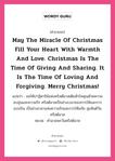 คำอวยพร May the miracle of Christmas fill your heart with warmth and love. Christmas is the time of giving and sharing. It is the time of loving and forgiving. Merry Christmas! คืออะไร?, แปลว่า ขอให้ปาฏิหาริย์แห่งคริสต์มาสเติมหัวใจคุณด้วยความอบอุ่นและความรัก คริสต์มาสเป็นช่วงเวลาของการให้และการแบ่งปัน เป็นช่วงเวลาแห่งความรักและการให้อภัย สุขสันต์วันคริสต์มาส หมวด คำอวยพรวันคริสต์มาส หมวด คำอวยพรวันคริสต์มาส