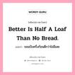 Better is half a loaf than no bread., คติพจน์ชาวตะวันตก Better is half a loaf than no bread. แปลว่า ขมนปังครึ่งก้อนดีกว่าไม่มีเลย