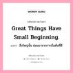 Great things have small beginning., คติพจน์ชาวตะวันตก Great things have small beginning. แปลว่า สิ่งใหญ่นั้น ย่อมมาจากการเริ่มต้นที่ดี