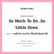 So much to do ,so little done., คติพจน์ชาวตะวันตก So much to do ,so little done. แปลว่า งานยิ่งทำมากเท่าใด ก็ยิ่งเสร็จน้อยเท่านั้น