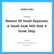 Beware of small expenses; a small leak will sink a great ship., คำคมคน Beware of small expenses; a small leak will sink a great ship. จงระวังสิ่งเล็กๆ น้อยๆ เช่น รอยรั่วเล็กๆ อาจจะทำให้เรือใหญ่ล่ม Benjamin Franklin หมวด Benjamin Franklin