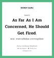 As far as I am concerned, he should get fired. แปลว่า?, สำนวนภาษาอังกฤษ As far as I am concerned, he should get fired. หมวด ตามความเห็นฉันนะ เขาควรจะถูกไล่ออก