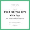 Don&#39;t kill your love with fear แปลว่า?, สำนวนภาษาอังกฤษ Don&#39;t kill your love with fear หมวด อย่าให้ความวิตกทำลายความรักของคุณ