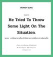 He tried to throw some light on the situation. แปลว่า?, สำนวนภาษาอังกฤษ He tried to throw some light on the situation. หมวด เขาได้พยายามที่จะทำให้สถานการณ์นั้นกระจ่างชัดเจนขึ้น