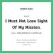 I must not lose sight of my mission. แปลว่า?, สำนวนภาษาอังกฤษ I must not lose sight of my mission. หมวด ฉันต้องไม่ลืมเลือนภาระหน้าที่ของฉัน