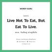 Live not to eat, but eat to live. แปลว่า?, สำนวนภาษาอังกฤษ Live not to eat, but eat to live. หมวด กินเพื่ออยู่ อย่าอยู่เพื่อกิน คำสุภาษิต ภาษาอังกฤษ หมวด คำสุภาษิต ภาษาอังกฤษ