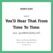 You&#39;ll hear that from time to time. แปลว่า?, สำนวนภาษาอังกฤษ You&#39;ll hear that from time to time. หมวด คุณจะได้ยินเรื่องนั้นเป็นบางครั้ง