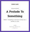 A Prelude To Something แปลว่า?, สำนวนภาษาอังกฤษ A Prelude To Something ตัวอย่าง Everything we did that evening was a prelude to a kiss.