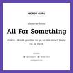 All For Something แปลว่า?, สำนวนภาษาอังกฤษ All For Something ตัวอย่าง Would you like to go to the show? Reply: I&#39;m all for it.