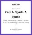 Call A Spade A Spade แปลว่า?, สำนวนภาษาอังกฤษ Call A Spade A Spade ตัวอย่าง You can call him a nice guy if you want to but I am calling a spade a spade; that guy is a jerk.