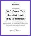 Don&#39;t Count Your Chickens (Until They&#39;ve Hatched) แปลว่า?, สำนวนภาษาอังกฤษ Don&#39;t Count Your Chickens (Until They&#39;ve Hatched) ตัวอย่าง Do you think that Bill is going to offer you a promotion this month? Reply: I won&#39;t count my chickens until they have hatched.