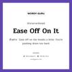 Ease Off On It แปลว่า?, สำนวนภาษาอังกฤษ Ease Off On It ตัวอย่าง Ease off on the breaks a little. You&#39;re pushing down too hard.