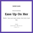 Ease Up On Her แปลว่า?, สำนวนภาษาอังกฤษ Ease Up On Her ตัวอย่าง Ease up on your mother. She&#39;s had a hard day.