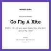 Go Fly A Kite แปลว่า?, สำนวนภาษาอังกฤษ Go Fly A Kite ตัวอย่าง Oh- not you again! Reply: Hey, why don&#39;t you go fly a kite