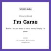 I&#39;m Game แปลว่า?, สำนวนภาษาอังกฤษ I&#39;m Game ตัวอย่าง Do you want to see a movie? Reply: I&#39;m game.