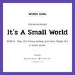 It&#39;s A Small World แปลว่า?, สำนวนภาษาอังกฤษ It&#39;s A Small World ตัวอย่าง Hey, it&#39;s funny seeing you here. Reply: It&#39;s a small world.