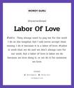 Labor Of Love แปลว่า?, สำนวนภาษาอังกฤษ Labor Of Love ตัวอย่าง They always want to pay me for the work I do at the hospital, but I will never accept their money. I do it because it is a labor of love. #Labor is work that we do and we don&#39;t always care for our work, but a labor of love is labor we do because we love dong it, or we do it for someone we love.